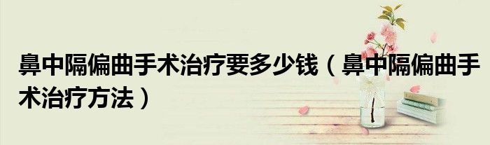 鼻中隔偏曲手術治療要多少錢（鼻中隔偏曲手術治療方法）