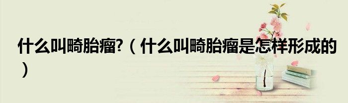 什么叫畸胎瘤?（什么叫畸胎瘤是怎樣形成的）