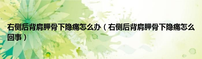 右側(cè)后背肩胛骨下隱痛怎么辦（右側(cè)后背肩胛骨下隱痛怎么回事）