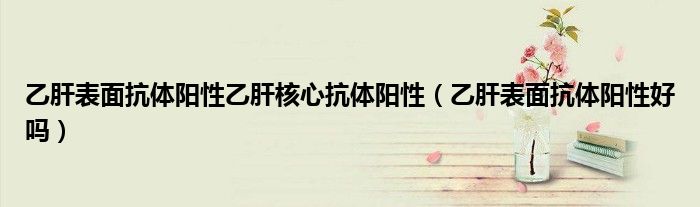 乙肝表面抗體陽性乙肝核心抗體陽性（乙肝表面抗體陽性好嗎）