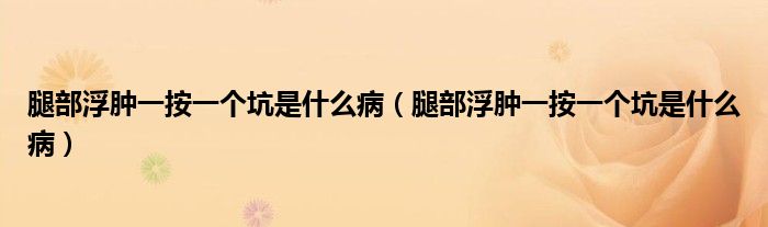 腿部浮腫一按一個坑是什么?。ㄍ炔扛∧[一按一個坑是什么病）