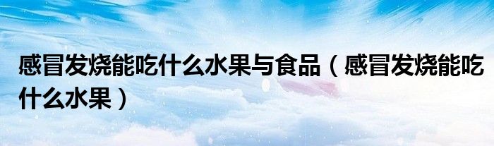 感冒發(fā)燒能吃什么水果與食品(感冒發(fā)燒能吃什么水果)