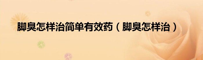 腳臭怎樣治簡(jiǎn)單有效藥（腳臭怎樣治）