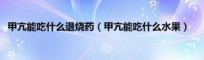 甲亢能吃什么退燒藥（甲亢能吃什么水果）