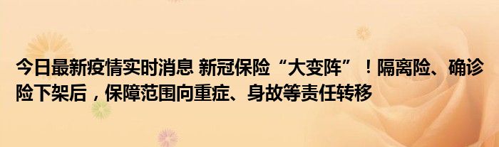 今日最新疫情實時消息 新冠保險“大變陣”！隔離險、確診險下架后，保障范圍向重癥、身故等責任轉(zhuǎn)移