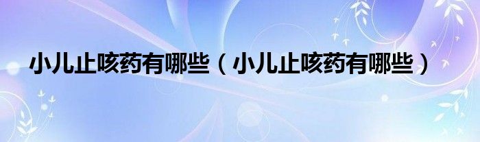 小兒止咳藥有哪些（小兒止咳藥有哪些）