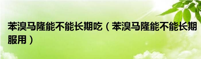 苯溴馬隆能不能長(zhǎng)期吃（苯溴馬隆能不能長(zhǎng)期服用）