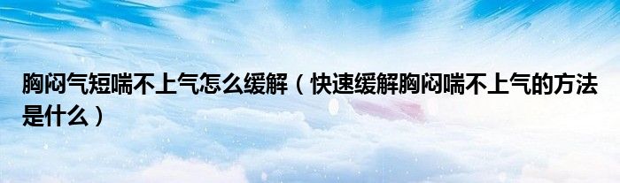 胸悶氣短喘不上氣怎么緩解（快速緩解胸悶喘不上氣的方法是什么）