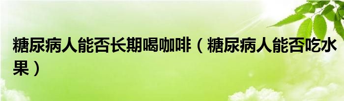 糖尿病人能否長(zhǎng)期喝咖啡（糖尿病人能否吃水果）