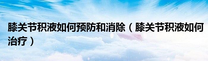膝關(guān)節(jié)積液如何預(yù)防和消除（膝關(guān)節(jié)積液如何治療）