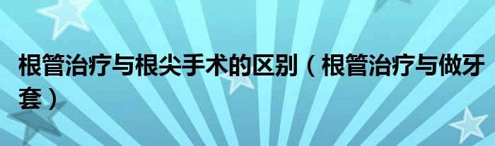 根管治療與根尖手術(shù)的區(qū)別（根管治療與做牙套）
