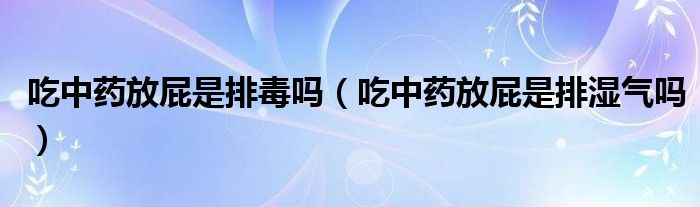 吃中藥放屁是排毒嗎（吃中藥放屁是排濕氣嗎）