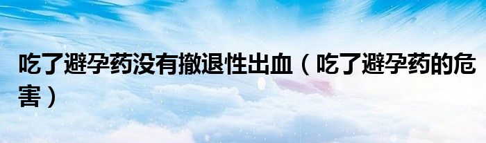吃了避孕藥沒(méi)有撤退性出血（吃了避孕藥的危害）