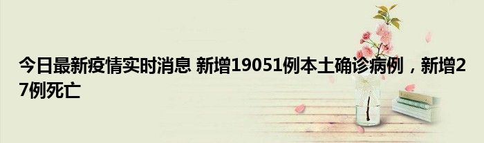 今日最新疫情實(shí)時(shí)消息 新增19051例本土確診病例，新增27例死亡