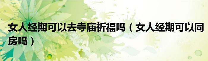 女人經(jīng)期可以去寺廟祈福嗎（女人經(jīng)期可以同房嗎）