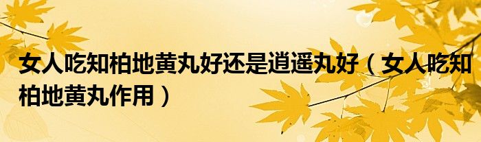 女人吃知柏地黃丸好還是逍遙丸好（女人吃知柏地黃丸作用）