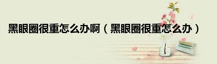 黑眼圈很重怎么辦啊（黑眼圈很重怎么辦）