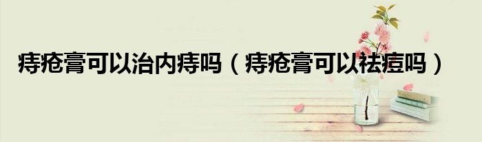 痔瘡膏可以治內痔嗎(痔瘡膏可以祛痘嗎)