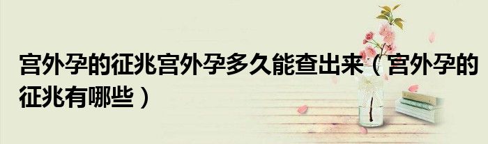 宮外孕的征兆宮外孕多久能查出來（宮外孕的征兆有哪些）