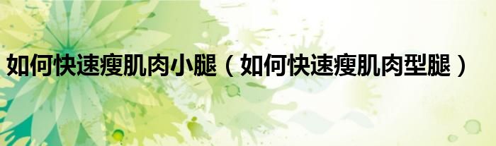 如何快速瘦肌肉小腿（如何快速瘦肌肉型腿）