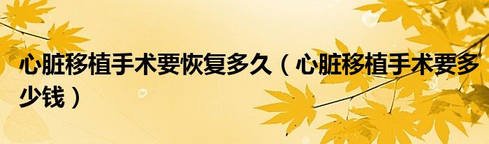 心臟移植手術(shù)要恢復(fù)多久（心臟移植手術(shù)要多少錢）