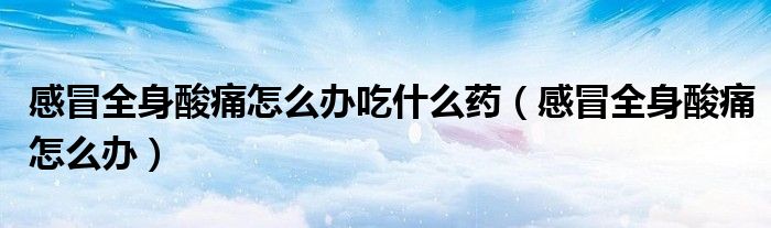 感冒全身酸痛怎么辦吃什么藥（感冒全身酸痛怎么辦）
