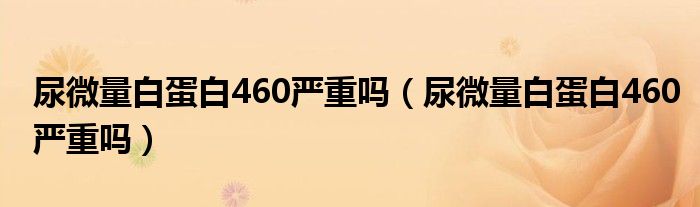 尿微量白蛋白460嚴(yán)重嗎（尿微量白蛋白460嚴(yán)重嗎）