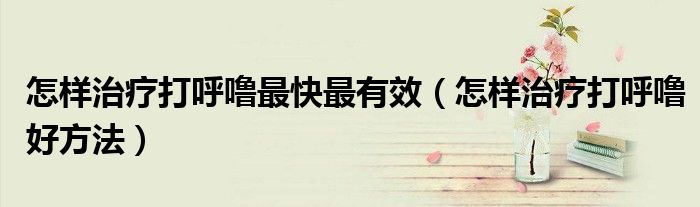 怎樣治療打呼嚕最快最有效（怎樣治療打呼嚕好方法）