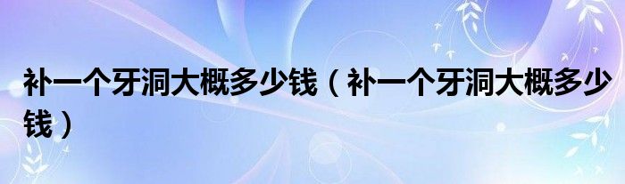 補一個牙洞大概多少錢（補一個牙洞大概多少錢）