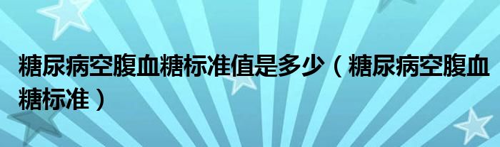 糖尿病空腹血糖標(biāo)準(zhǔn)值是多少（糖尿病空腹血糖標(biāo)準(zhǔn)）