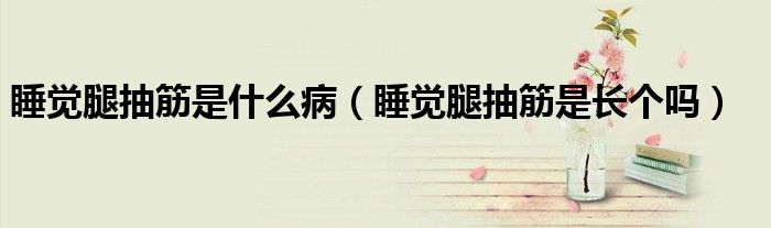 睡覺(jué)腿抽筋是什么病（睡覺(jué)腿抽筋是長(zhǎng)個(gè)嗎）