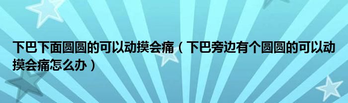 下巴下面圓圓的可以動(dòng)摸會痛（下巴旁邊有個(gè)圓圓的可以動(dòng)摸會痛怎么辦）