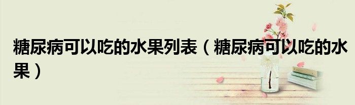 糖尿病可以吃的水果列表（糖尿病可以吃的水果）