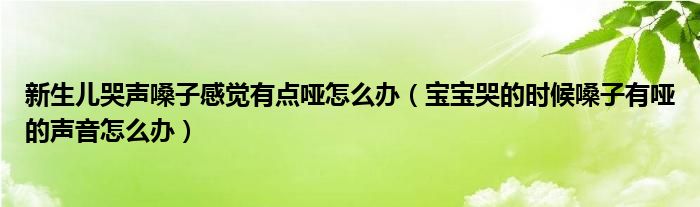 新生兒哭聲嗓子感覺(jué)有點(diǎn)啞怎么辦（寶寶哭的時(shí)候嗓子有啞的聲音怎么辦）