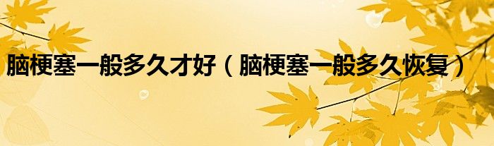 腦梗塞一般多久才好（腦梗塞一般多久恢復(fù)）