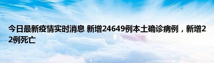 今日最新疫情實(shí)時(shí)消息 新增24649例本土確診病例,新增22例死亡