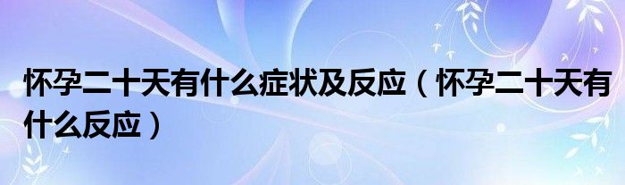 懷孕二十天有什么癥狀及反應(yīng)（懷孕二十天有什么反應(yīng)）