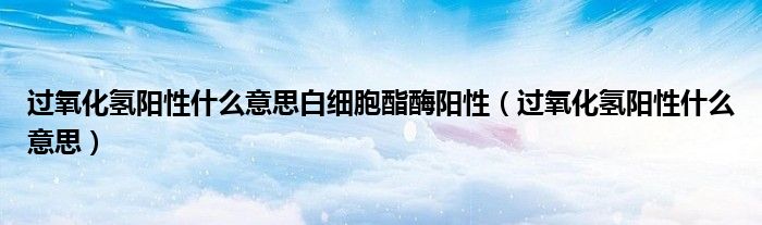 過氧化氫陽性什么意思白細胞酯酶陽性（過氧化氫陽性什么意思）