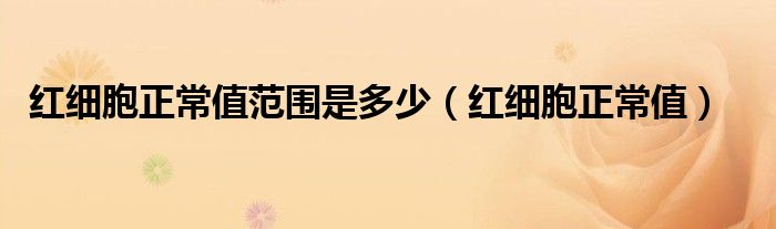 紅細胞正常值范圍是多少（紅細胞正常值）