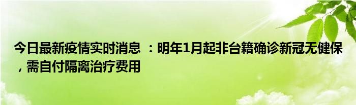 今日最新疫情實時消息 ：明年1月起非臺籍確診新冠無健保，需自付隔離治療費用
