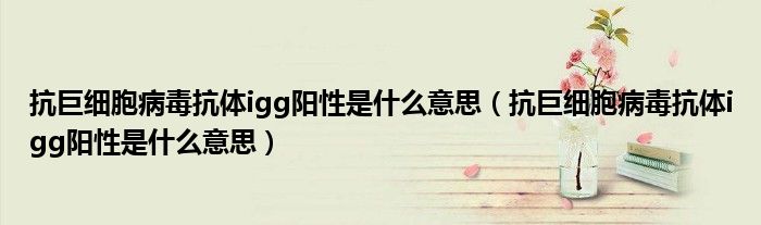 抗巨細(xì)胞病毒抗體igg陽(yáng)性是什么意思（抗巨細(xì)胞病毒抗體igg陽(yáng)性是什么意思）