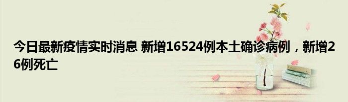 今日最新疫情實時消息 新增16524例本土確診病例，新增26例死亡