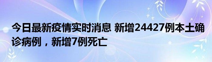 今日最新疫情實時消息 新增24427例本土確診病例，新增7例死亡