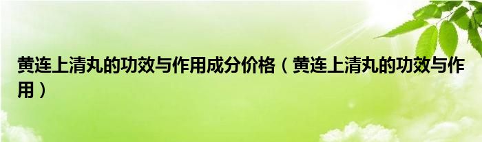 黃連上清丸的功效與作用成分價(jià)格（黃連上清丸的功效與作用）