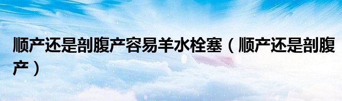 順產(chǎn)還是剖腹產(chǎn)容易羊水栓塞(順產(chǎn)還是剖腹產(chǎn))