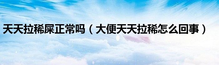 天天拉稀屎正常嗎(大便天天拉稀怎么回事)