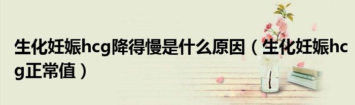 生化妊娠hcg降得慢是什么原因（生化妊娠hcg正常值）