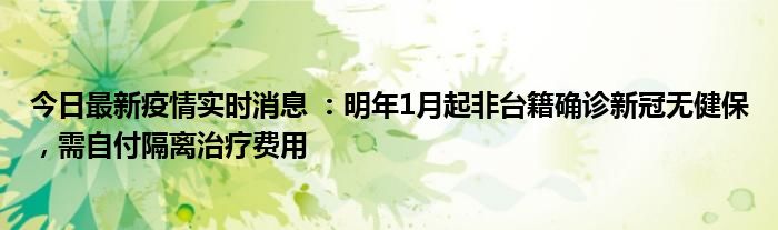 今日最新疫情實(shí)時(shí)消息 :明年1月起非臺(tái)籍確診新冠無(wú)健保,需自付隔離治療費(fèi)用