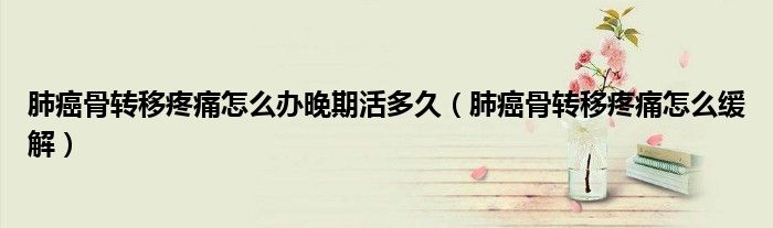 肺癌骨轉(zhuǎn)移疼痛怎么辦晚期活多久（肺癌骨轉(zhuǎn)移疼痛怎么緩解）