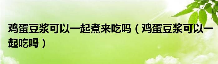 雞蛋豆?jié){可以一起煮來(lái)吃嗎（雞蛋豆?jié){可以一起吃嗎）